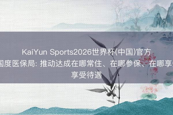 KaiYun Sports2026世界杯(中国)官方网站 国度医保局: 推动达成在哪常住、在哪参保、在哪享受待遇