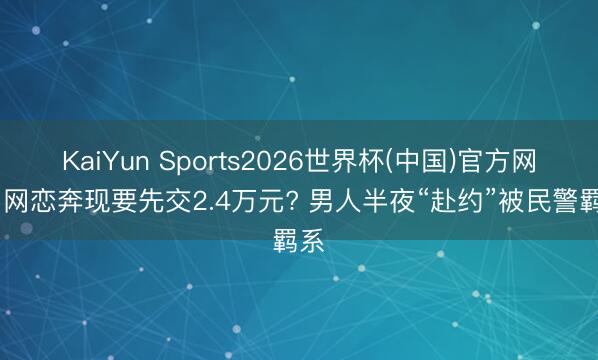 KaiYun Sports2026世界杯(中国)官方网站 网恋奔现要先交2.4万元? 男人半夜“赴约”被民警羁系