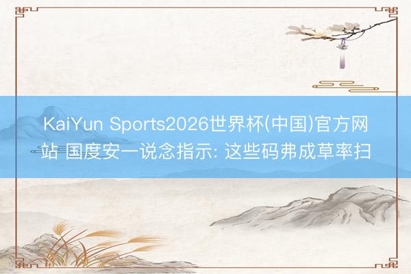KaiYun Sports2026世界杯(中国)官方网站 国度安一说念指示: 这些码弗成草率扫
