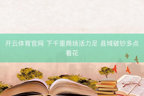 开云体育官网 下千里商场活力足 县域破钞多点着花