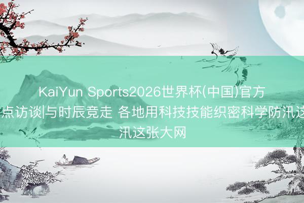 KaiYun Sports2026世界杯(中国)官方网站 焦点访谈|与时辰竞走 各地用科技技能织密科学防汛这张大网