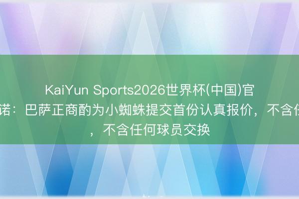 KaiYun Sports2026世界杯(中国)官方网站 罗马诺:巴萨正商酌为小蜘蛛提交首份认真报价,不含任何球员交换