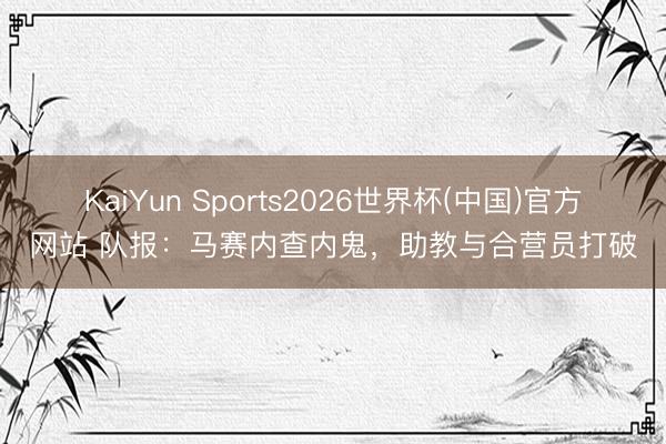 KaiYun Sports2026世界杯(中国)官方网站 队报:马赛内查内鬼,助教与合营员打破