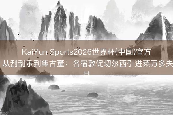 KaiYun Sports2026世界杯(中国)官方网站 从刮刮乐到集古董：名宿敦促切尔西引进莱万多夫斯基