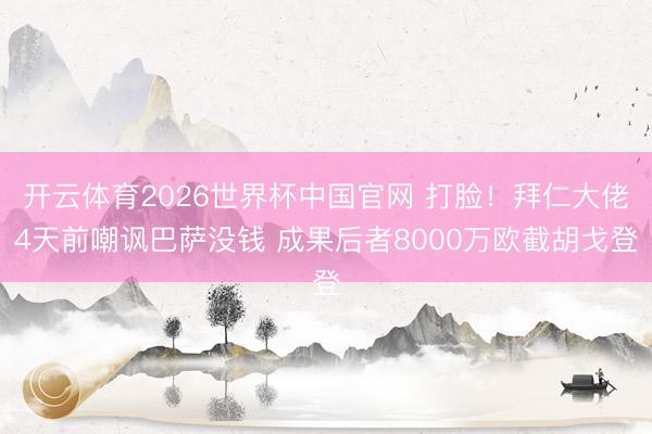 开云体育2026世界杯中国官网 打脸！拜仁大佬4天前嘲讽巴萨没钱 成果后者8000万欧截胡戈登