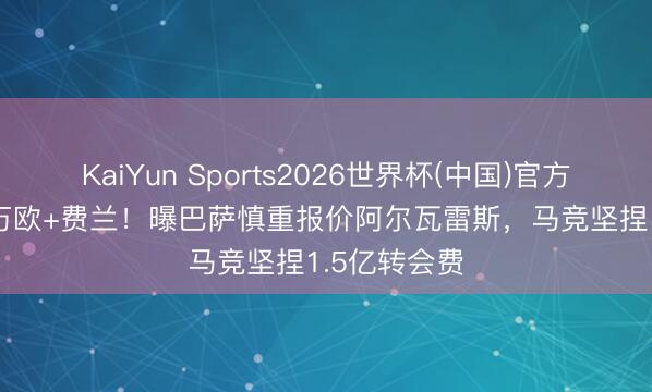 KaiYun Sports2026世界杯(中国)官方网站 7000万欧+费兰！曝巴萨慎重报价阿尔瓦雷斯，马竞坚捏1.5亿转会费