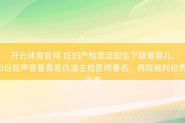 开云体育官网 妊妇产检宽泛却生下跋扈婴儿,6份超声答复竟是伪造主检医师署名,病院被判担责