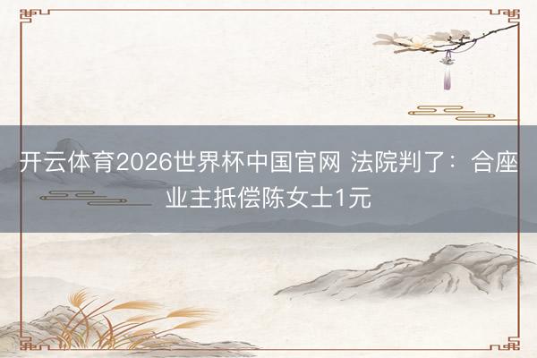 开云体育2026世界杯中国官网 法院判了：合座业主抵偿陈女士1元