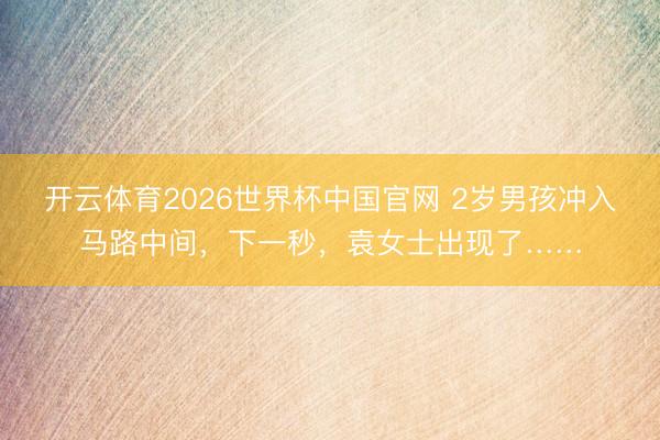 开云体育2026世界杯中国官网 2岁男孩冲入马路中间，下一秒，<a href=