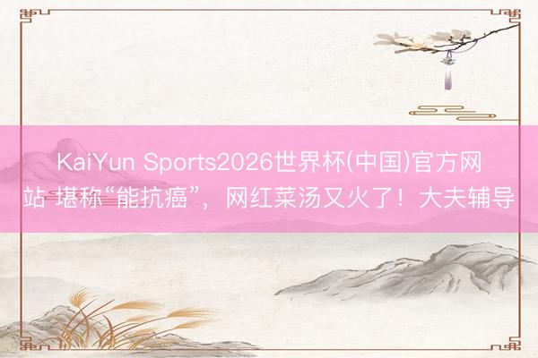 KaiYun Sports2026世界杯(中国)官方网站 堪称“能抗癌”，网红菜汤又火了！大夫辅导