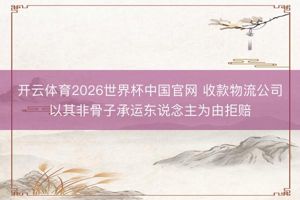 开云体育2026世界杯中国官网 收款物流公司以其非骨子承运东说念主为由拒赔