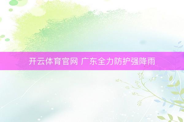 开云体育官网 广东全力防护强降雨