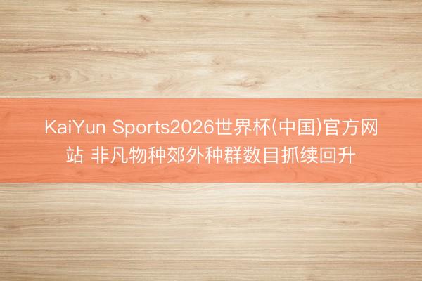 KaiYun Sports2026世界杯(中国)官方网站 非凡物种郊外种群数目抓续回升