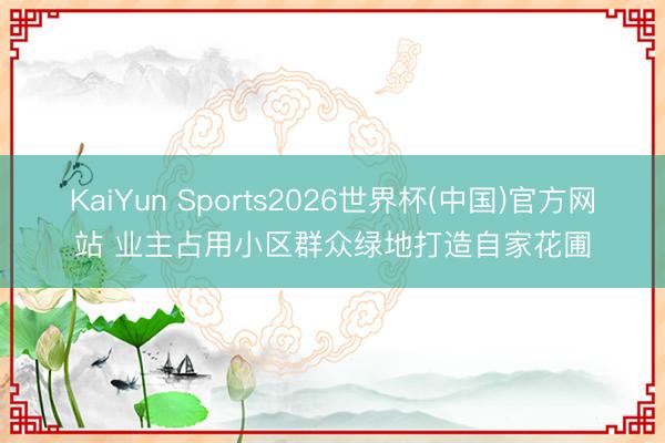 KaiYun Sports2026世界杯(中国)官方网站 业主占用小区群众绿地打造自家花圃