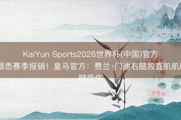 KaiYun Sports2026世界杯(中国)官方网站 据悉赛季报销！皇马官方：费兰·门迪右腿股直肌肌腱受伤