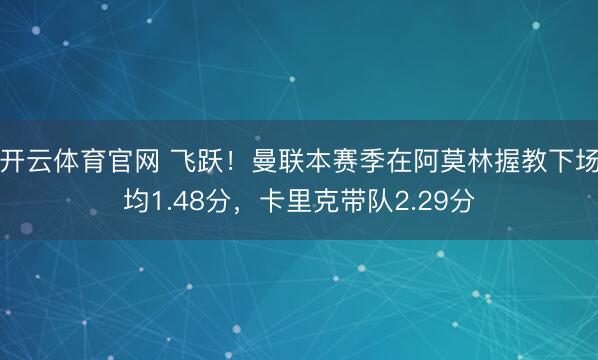 开云体育官网 飞跃!曼联本赛季在阿莫林握教下场均1.48分,卡里克带队2.29分