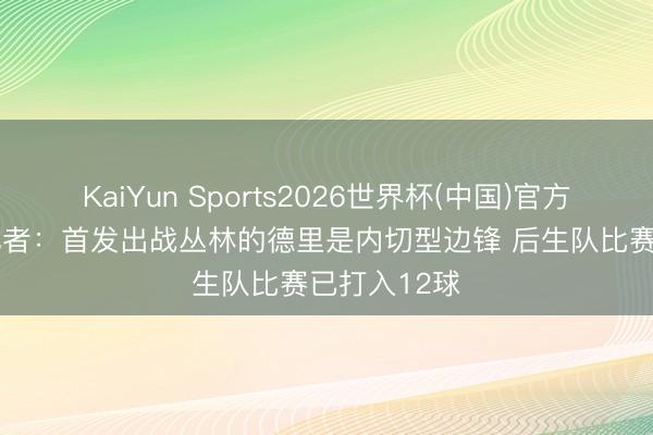KaiYun Sports2026世界杯(中国)官方网站 BBC记者：首发出战丛林的德里是内切型边锋 后生队比赛已打入12球