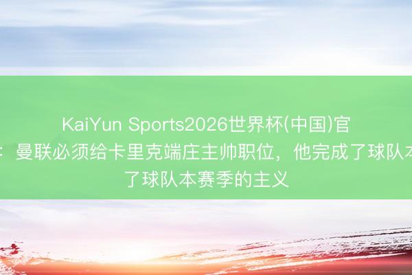 KaiYun Sports2026世界杯(中国)官方网站 名宿：曼联必须给卡里克端庄主帅职位，他完成了球队本赛季的主义