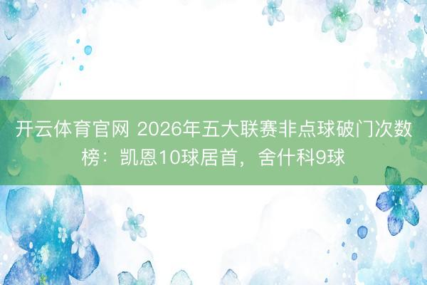 开云体育官网 2026年五大联赛非点球破门次数榜:凯恩10球居首,舍什科9球