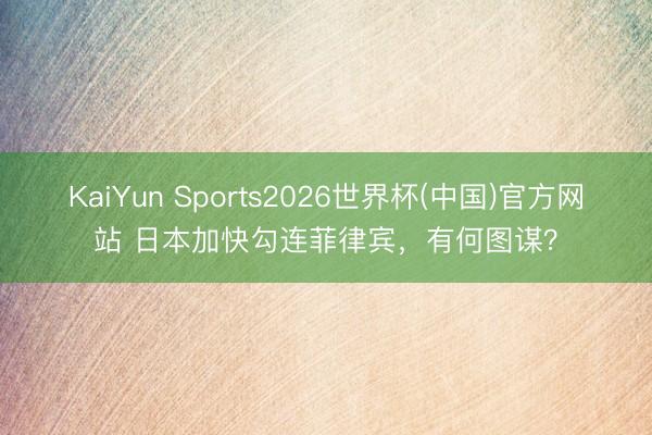 KaiYun Sports2026世界杯(中国)官方网站 日本加快勾连菲律宾,有何图谋?