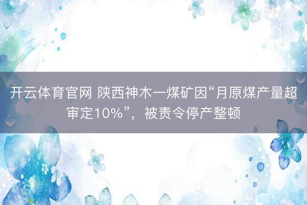 开云体育官网 陕西神木一煤矿因“月原煤产量超审定10%”，被责令停产整顿