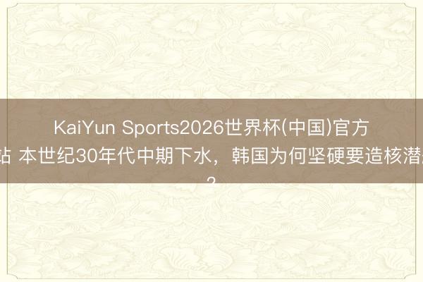 KaiYun Sports2026世界杯(中国)官方网站 本世纪30年代中期下水,韩国为何坚硬要造核潜艇?