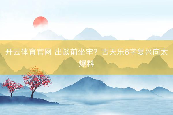 开云体育官网 出谈前坐牢？古天乐6字复兴向太爆料