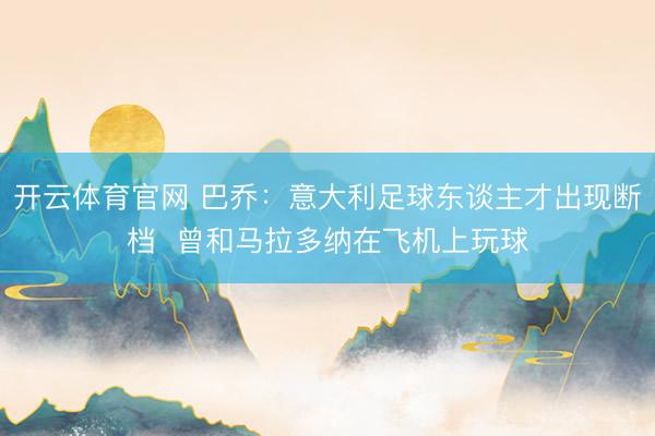 开云体育官网 巴乔：意大利足球东谈主才出现断档  曾和马拉多纳在飞机上玩球