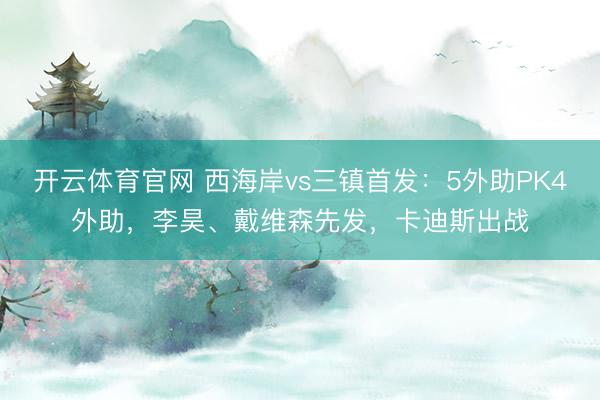 开云体育官网 西海岸vs三镇首发:5外助PK4外助,李昊、戴维森先发,卡迪斯出战