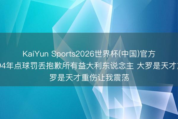 KaiYun Sports2026世界杯(中国)官方网站 巴乔：94年点球罚丢抱歉所有益大利东说念主 大罗是天才重伤让我震荡