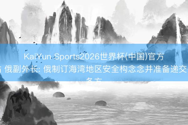 KaiYun Sports2026世界杯(中国)官方网站 俄副外长: 俄制订海湾地区安全构念念并准备递交各方
