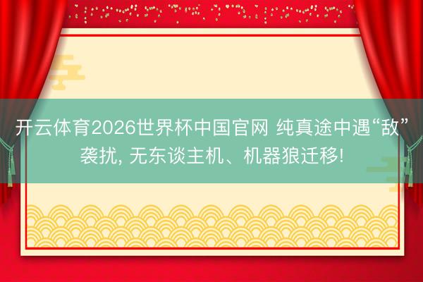 开云体育2026世界杯中国官网 纯真途中遇“敌”袭扰, 无东谈主机、机器狼迁移!