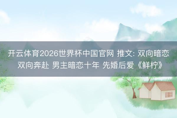 开云体育2026世界杯中国官网 推文: 双向暗恋 双向奔赴 男主暗恋十年 先婚后爱《鲜柠》