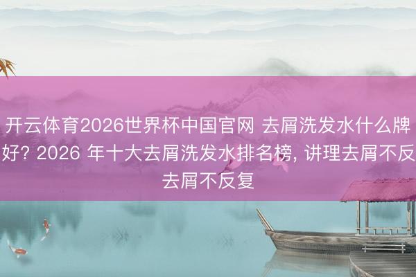 开云体育2026世界杯中国官网 去屑洗发水什么牌子好? 2026 年十大去屑洗发水排名榜, 讲理去屑不反复