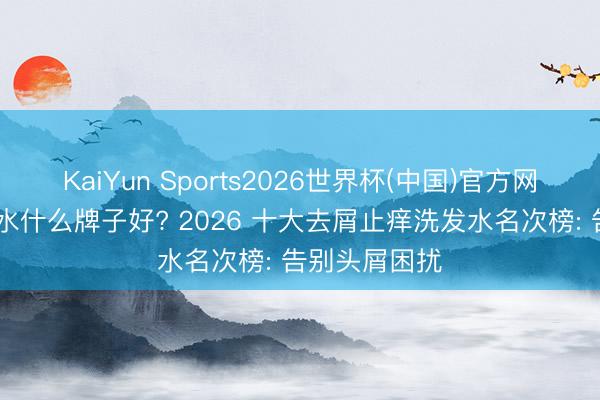 KaiYun Sports2026世界杯(中国)官方网站 去屑洗发水什么牌子好? 2026 十大去屑止痒洗发水名次榜: 告别头屑困扰