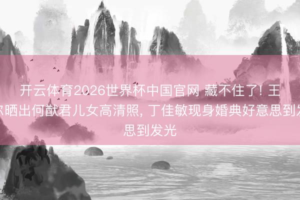 开云体育2026世界杯中国官网 藏不住了! 王嘉尔晒出何猷君儿女高清照， 丁佳敏现身婚典好意思到发光