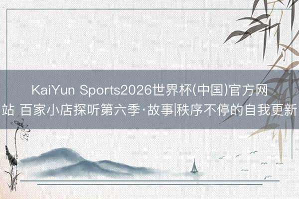 KaiYun Sports2026世界杯(中国)官方网站 百家小店探听第六季·故事|秩序不停的自我更新