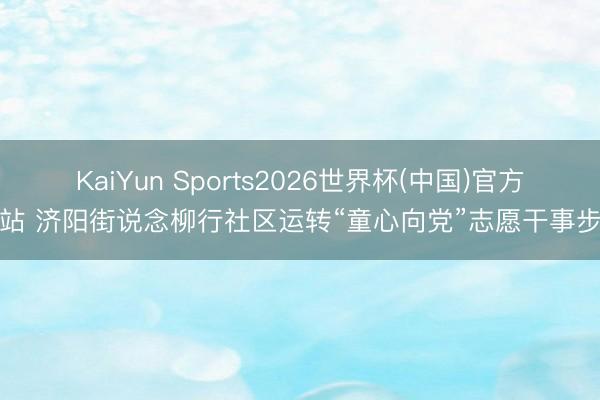 KaiYun Sports2026世界杯(中国)官方网站 济阳街说念柳行社区运转“童心向党”志愿干事步履