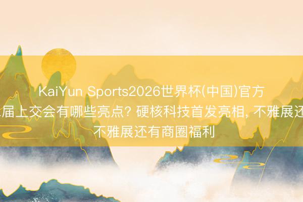KaiYun Sports2026世界杯(中国)官方网站 第十二届上交会有哪些亮点? 硬核科技首发亮相, 不雅展还有商圈福利