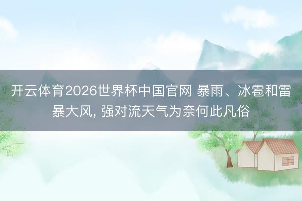 开云体育2026世界杯中国官网 暴雨、冰雹和雷暴大风， 强对流天气为奈何此凡俗