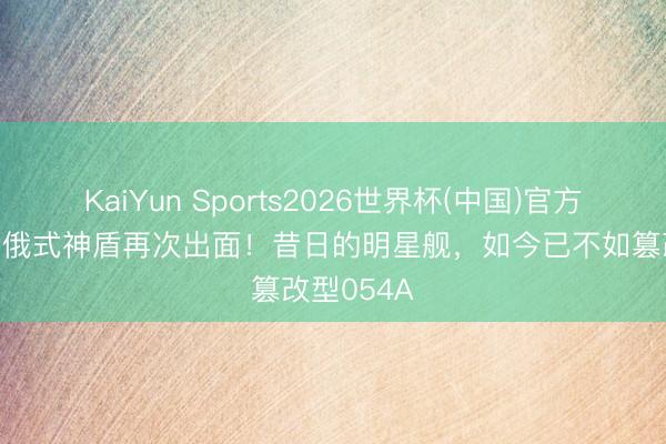 KaiYun Sports2026世界杯(中国)官方网站 中华俄式神盾再次出面！昔日的明星舰，如今已不如篡改型054A