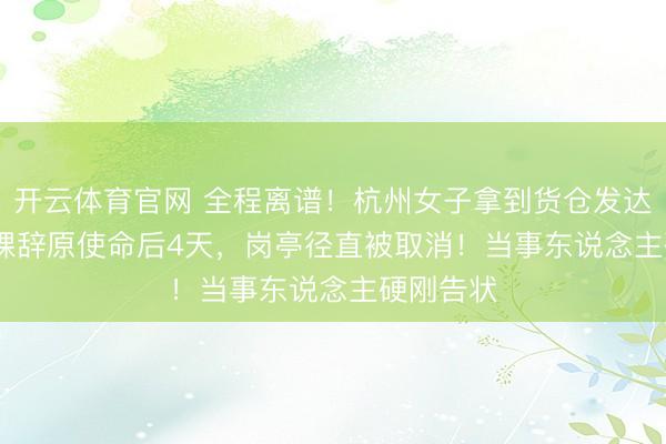 开云体育官网 全程离谱！杭州女子拿到货仓发达Offer，裸辞原使命后4天，岗亭径直被取消！当事东说念主硬刚告状