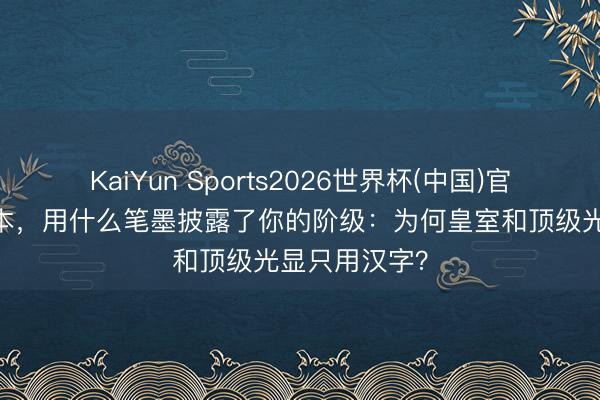 KaiYun Sports2026世界杯(中国)官方网站 在日本，用什么笔墨披露了你的阶级：为何皇室和顶级光显只用汉字？