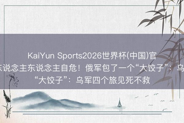 KaiYun Sports2026世界杯(中国)官方网站 基辅高官东说念主东说念主自危！俄军包了一个“大饺子”：乌军四个旅见死不救