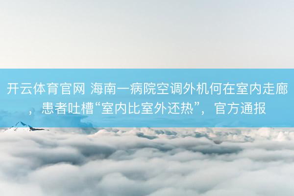 开云体育官网 海南一病院空调外机何在室内走廊,患者吐槽“室内比室外还热”,官方通报