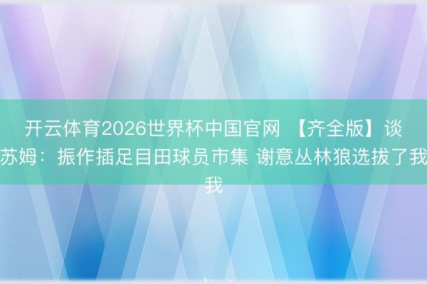 开云体育2026世界杯中国官网 【齐全版】谈苏姆：振作插足目田球员市集 谢意丛林狼选拔了我