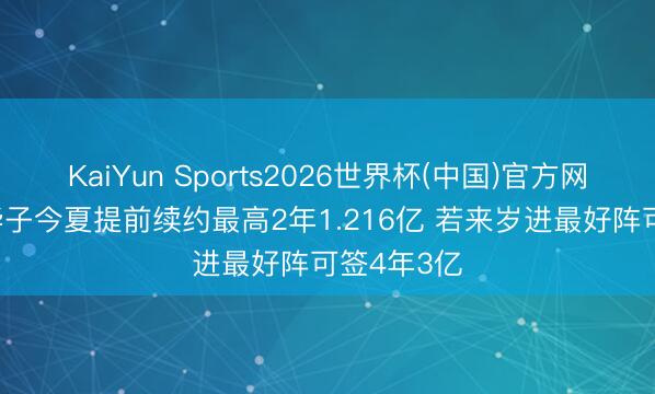 KaiYun Sports2026世界杯(中国)官方网站 大钱~华子今夏提前续约最高2年1.216亿 若来岁进最好阵可签4年3亿