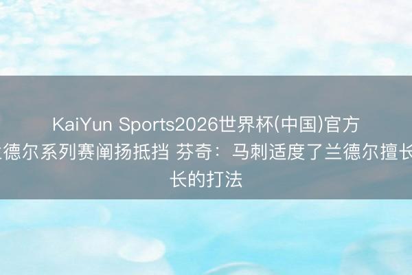 KaiYun Sports2026世界杯(中国)官方网站 兰德尔系列赛阐扬抵挡 芬奇:马刺适度了兰德尔擅长的打法