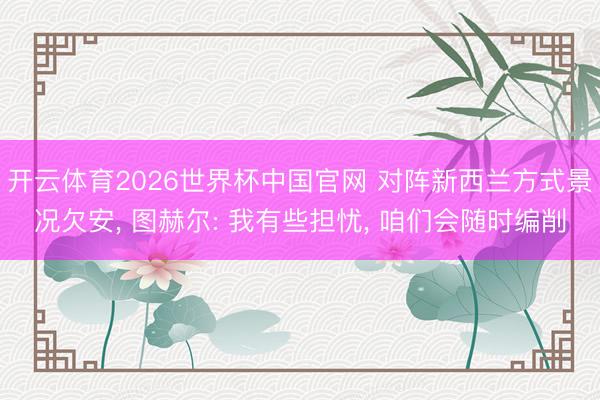 开云体育2026世界杯中国官网 对阵新西兰方式景况欠安， 图赫尔: 我有些担忧， 咱们会随时编削
