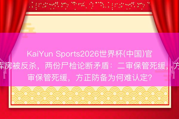 KaiYun Sports2026世界杯(中国)官方网站 酒后捏刀闯库房被反杀，两份尸检论断矛盾：二审保管死缓，方正防备为何难认定？